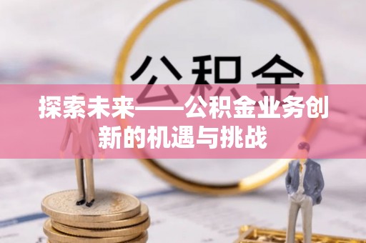 桦甸探索未来——公积金业务创新的机遇与挑战
