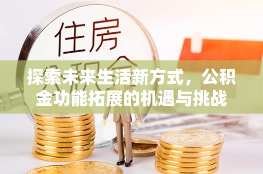 桦甸探索未来生活新方式，公积金功能拓展的机遇与挑战