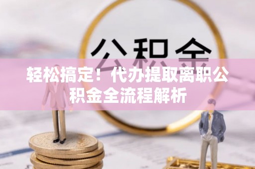 桦甸轻松搞定！代办提取离职公积金全流程解析