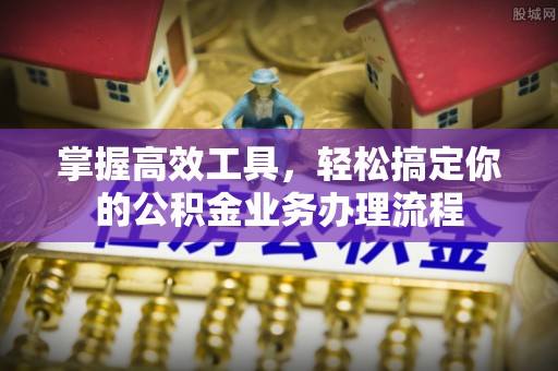 桦甸掌握高效工具，轻松搞定你的公积金业务办理流程
