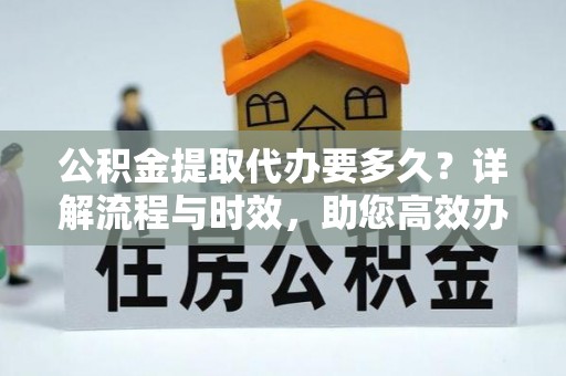 桦甸公积金提取代办要多久？详解流程与时效，助您高效办理