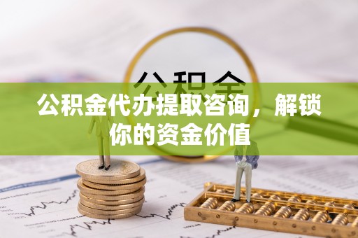 桦甸公积金代办提取咨询，解锁你的资金价值