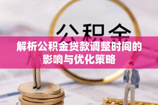 桦甸解析公积金贷款调整时间的影响与优化策略