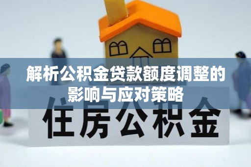 桦甸解析公积金贷款额度调整的影响与应对策略