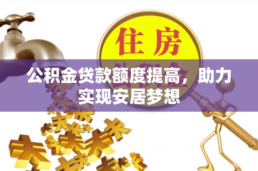 桦甸公积金贷款额度提高，助力实现安居梦想