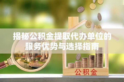 桦甸揭秘公积金提取代办单位的服务优势与选择指南
