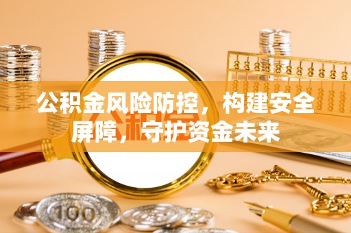 桦甸公积金风险防控，构建安全屏障，守护资金未来