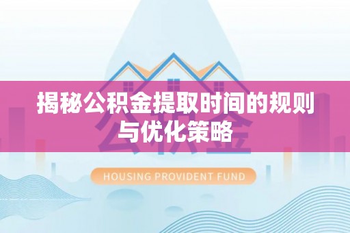 桦甸揭秘公积金提取时间的规则与优化策略