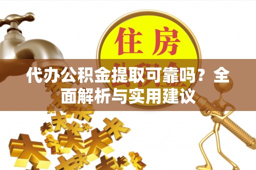 桦甸代办公积金提取可靠吗？全面解析与实用建议