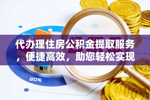 桦甸代办理住房公积金提取服务，便捷高效，助您轻松实现资金规划