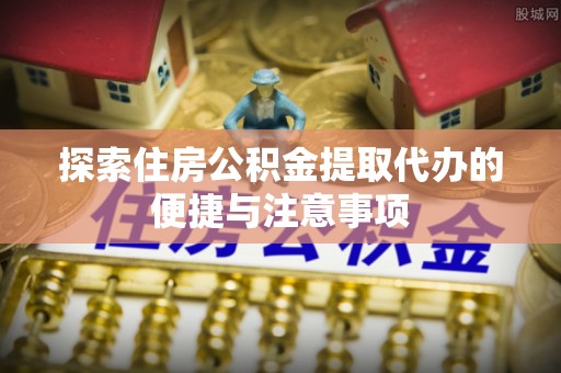 桦甸探索住房公积金提取代办的便捷与注意事项
