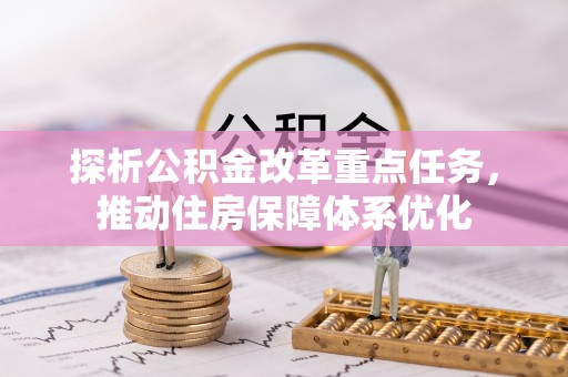 桦甸探析公积金改革重点任务，推动住房保障体系优化