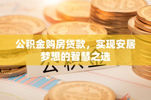 桦甸公积金购房贷款，实现安居梦想的智慧之选