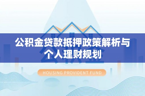 桦甸公积金贷款抵押政策解析与个人理财规划