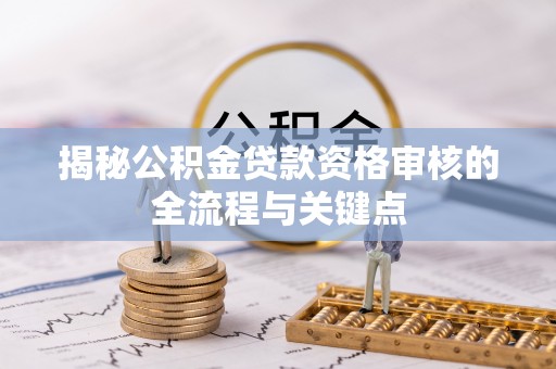 桦甸揭秘公积金贷款资格审核的全流程与关键点