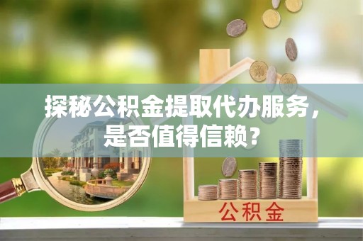 桦甸探秘公积金提取代办服务，是否值得信赖？