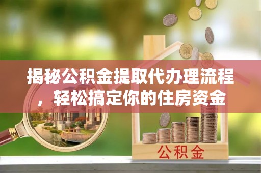 桦甸揭秘公积金提取代办理流程，轻松搞定你的住房资金