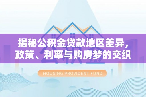 桦甸揭秘公积金贷款地区差异，政策、利率与购房梦的交织