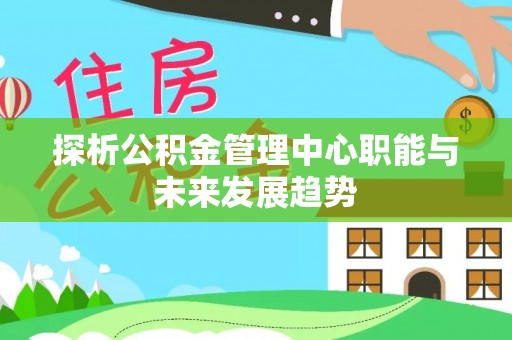 桦甸探析公积金管理中心职能与未来发展趋势