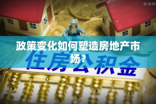 桦甸政策变化如何塑造房地产市场？