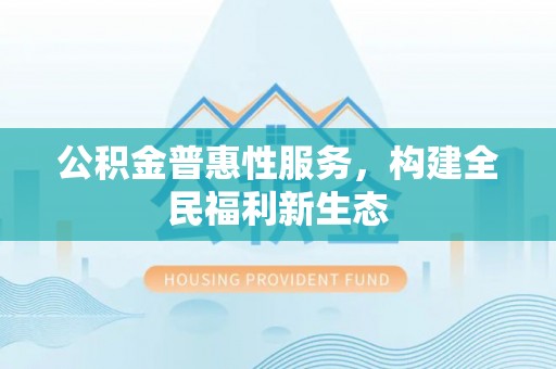桦甸公积金普惠性服务，构建全民福利新生态