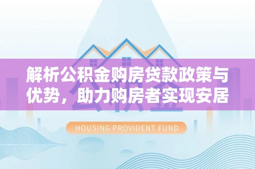 桦甸解析公积金购房贷款政策与优势，助力购房者实现安居梦想