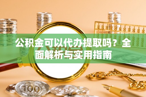 桦甸公积金可以代办提取吗？全面解析与实用指南