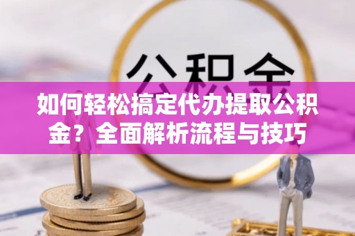 桦甸如何轻松搞定代办提取公积金？全面解析流程与技巧