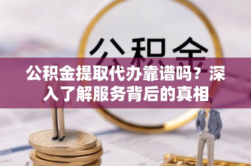 桦甸公积金提取代办靠谱吗？深入了解服务背后的真相