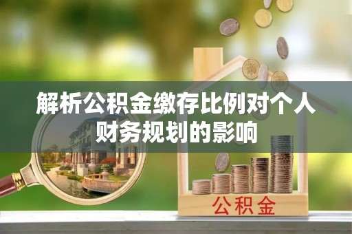 桦甸解析公积金缴存比例对个人财务规划的影响