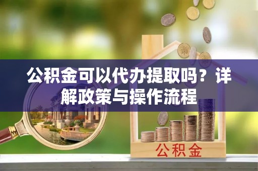 桦甸公积金可以代办提取吗？详解政策与操作流程