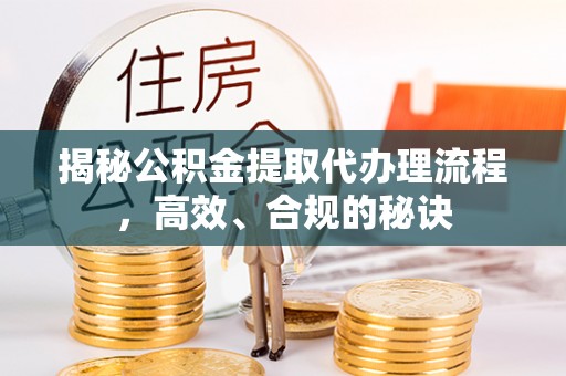 桦甸揭秘公积金提取代办理流程，高效、合规的秘诀