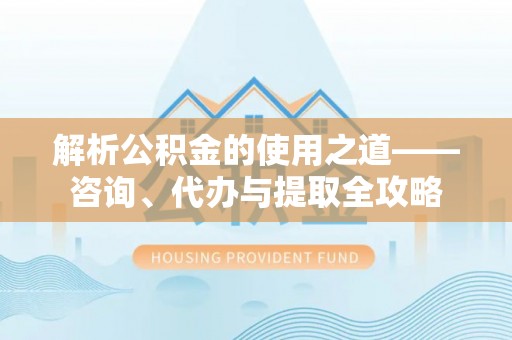 桦甸解析公积金的使用之道——咨询、代办与提取全攻略