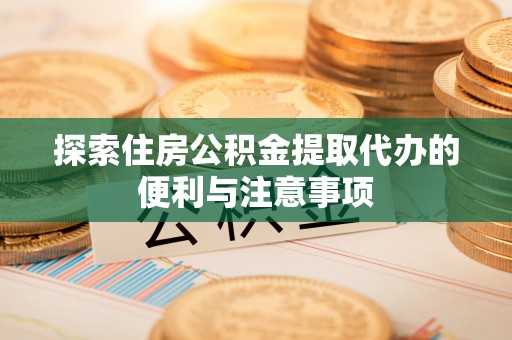 桦甸探索住房公积金提取代办的便利与注意事项