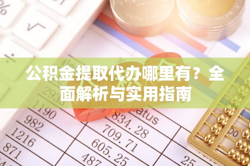 桦甸公积金提取代办哪里有？全面解析与实用指南