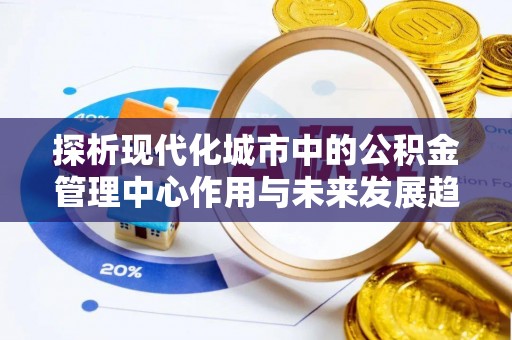 桦甸探析现代化城市中的公积金管理中心作用与未来发展趋势
