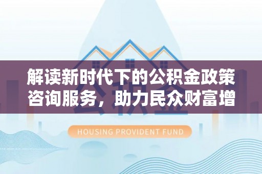 桦甸解读新时代下的公积金政策咨询服务，助力民众财富增值与安居梦想