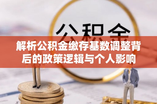桦甸解析公积金缴存基数调整背后的政策逻辑与个人影响