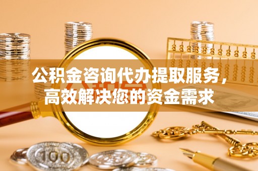 桦甸公积金咨询代办提取服务，高效解决您的资金需求