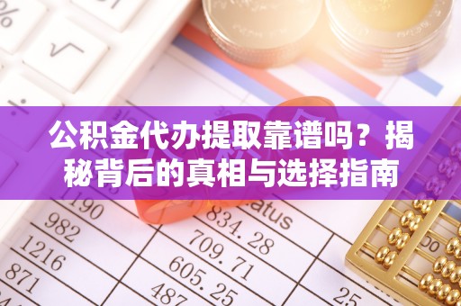 桦甸公积金代办提取靠谱吗？揭秘背后的真相与选择指南