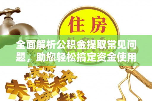桦甸全面解析公积金提取常见问题，助您轻松搞定资金使用
