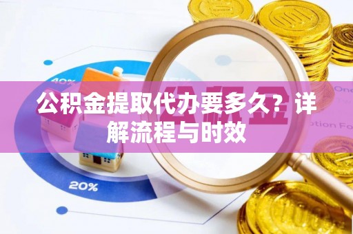 桦甸公积金提取代办要多久？详解流程与时效