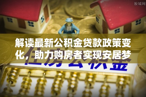 桦甸解读最新公积金贷款政策变化，助力购房者实现安居梦想