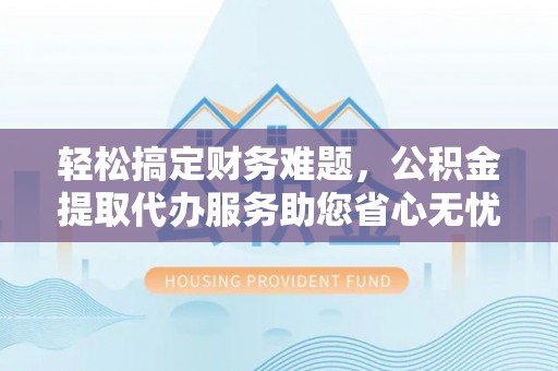 桦甸轻松搞定财务难题，公积金提取代办服务助您省心无忧