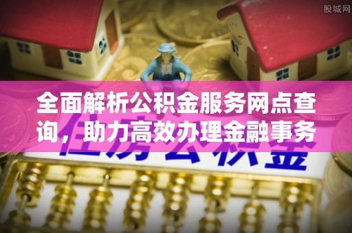 桦甸全面解析公积金服务网点查询，助力高效办理金融事务