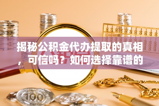 桦甸揭秘公积金代办提取的真相，可信吗？如何选择靠谱的服务商？
