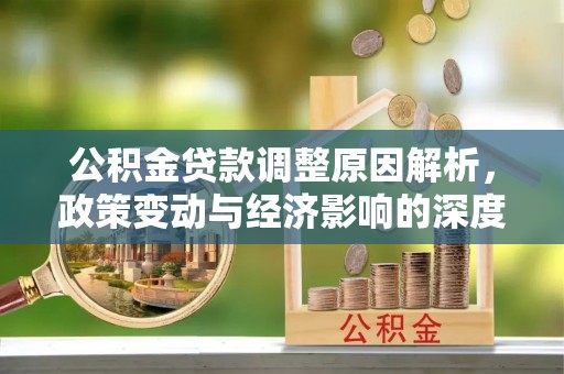 桦甸公积金贷款调整原因解析，政策变动与经济影响的深度探讨