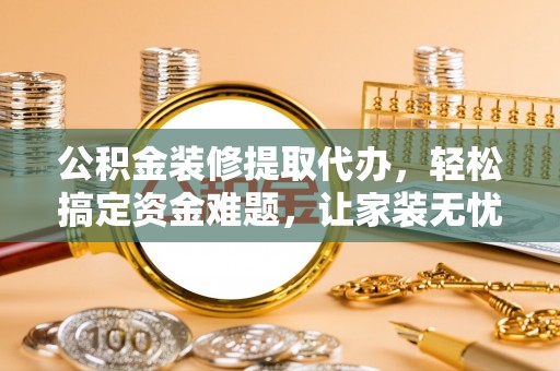 桦甸公积金装修提取代办，轻松搞定资金难题，让家装无忧
