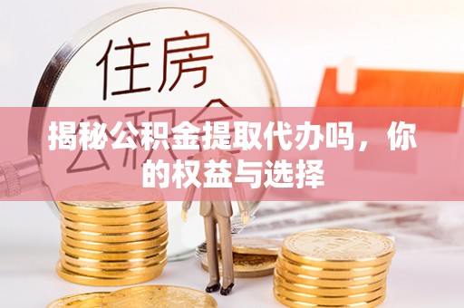 桦甸揭秘公积金提取代办吗，你的权益与选择