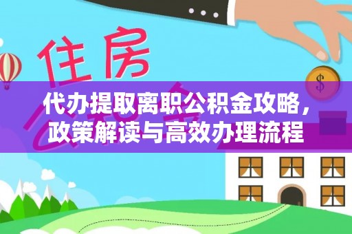桦甸代办提取离职公积金攻略，政策解读与高效办理流程